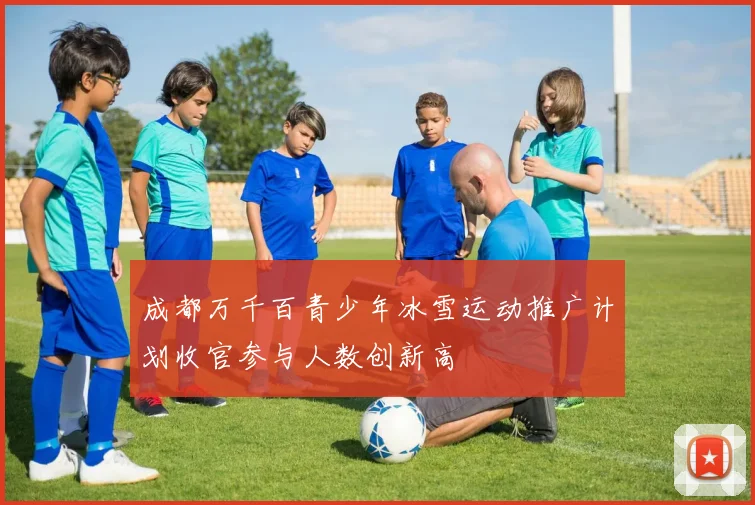 成都万千百青少年冰雪运动推广计划收官参与人数创新高