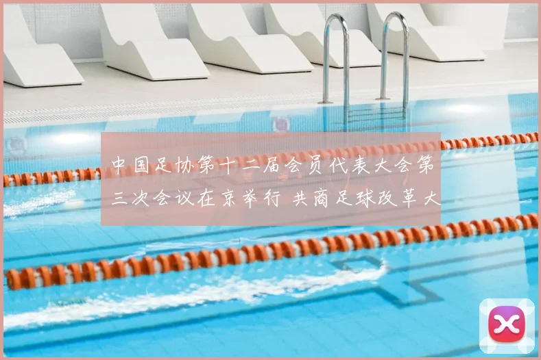 中国足协第十二届会员代表大会第三次会议在京举行 共商足球改革大计