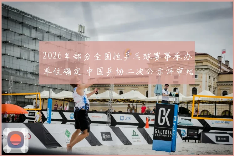 2026年部分全国性乒乓球赛事承办单位确定 中国乒协二次公示评审结果