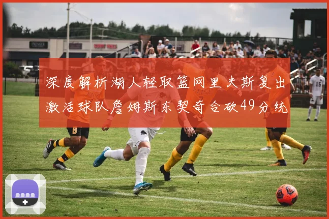 深度解析湖人轻取篮网里夫斯复出激活球队詹姆斯东契奇合砍49分统治攻防