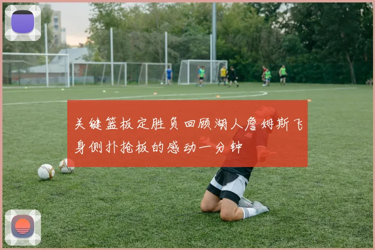 关键篮板定胜负回顾湖人詹姆斯飞身侧扑抢板的感动一分钟