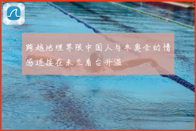 跨越地理界限中国人与冬奥会的情感连接在米兰看台升温