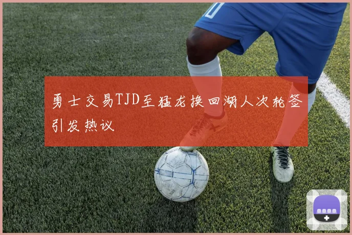 勇士交易TJD至猛龙换回湖人次轮签引发热议