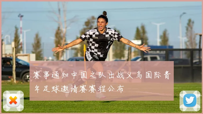 赛事通知中国之队出战义乌国际青年足球邀请赛赛程公布