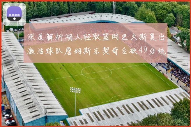 深度解析湖人轻取篮网里夫斯复出激活球队詹姆斯东契奇合砍49分统治攻防