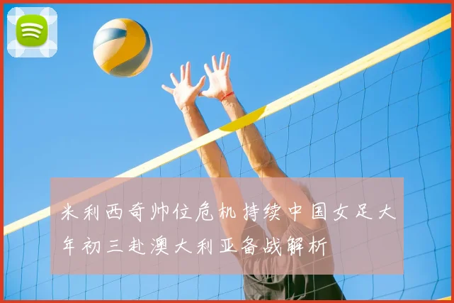 米利西奇帅位危机持续中国女足大年初三赴澳大利亚备战解析