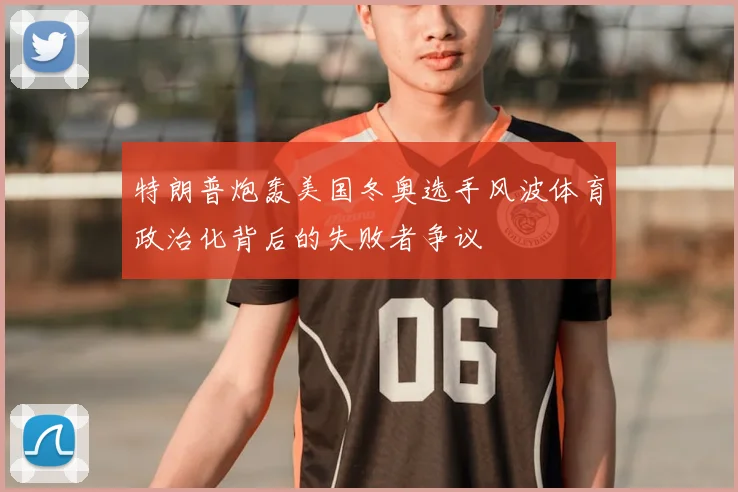 特朗普炮轰美国冬奥选手风波体育政治化背后的失败者争议