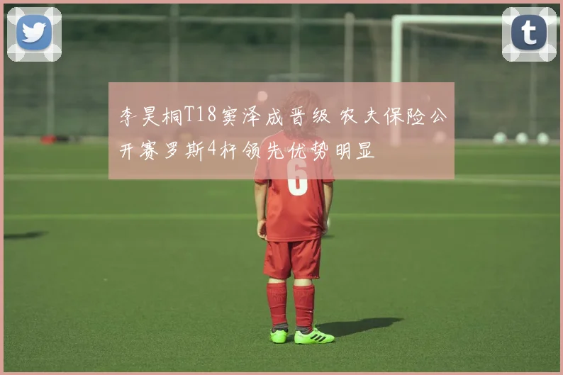 李昊桐T18窦泽成晋级 农夫保险公开赛罗斯4杆领先优势明显