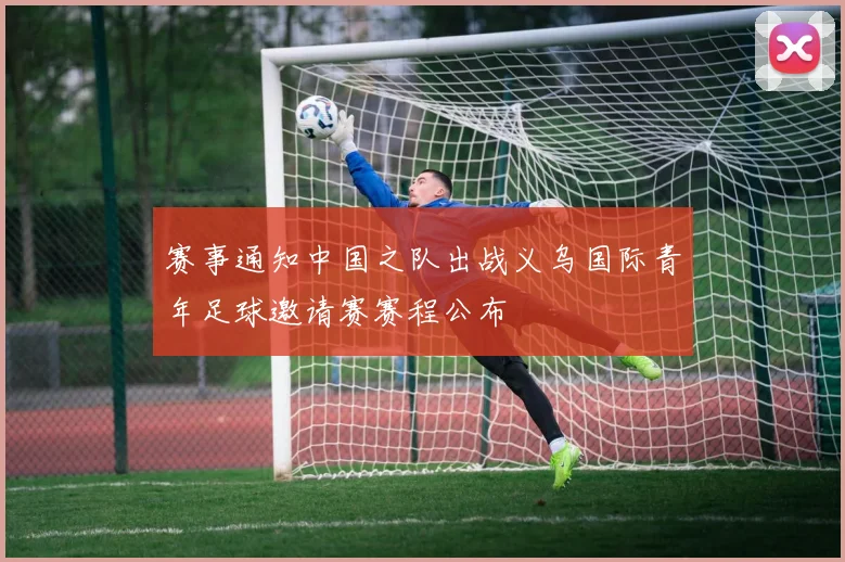 赛事通知中国之队出战义乌国际青年足球邀请赛赛程公布