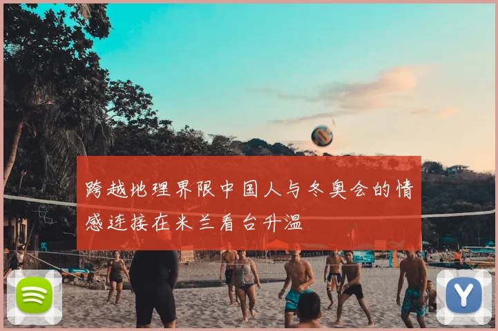 跨越地理界限中国人与冬奥会的情感连接在米兰看台升温