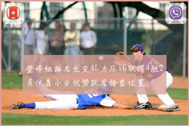 登峰组排名生变AL力压iG取得4胜2负依靠小分优势跃居榜首位置