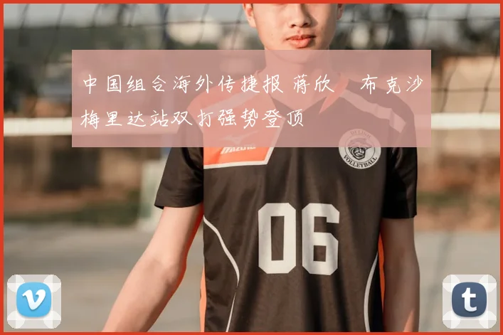 中国组合海外传捷报 蒋欣玗布克沙梅里达站双打强势登顶