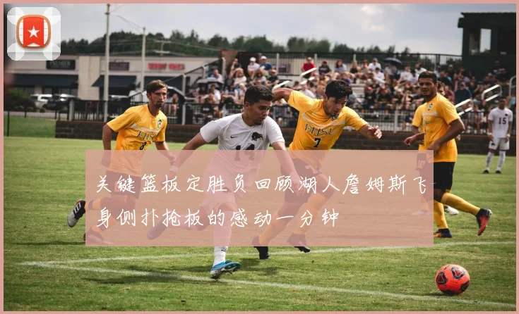 关键篮板定胜负回顾湖人詹姆斯飞身侧扑抢板的感动一分钟