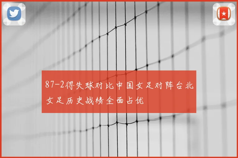 87-2得失球对比中国女足对阵台北女足历史战绩全面占优