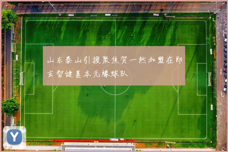 山东泰山引援聚焦贺一然加盟在即玄智健基本无缘球队