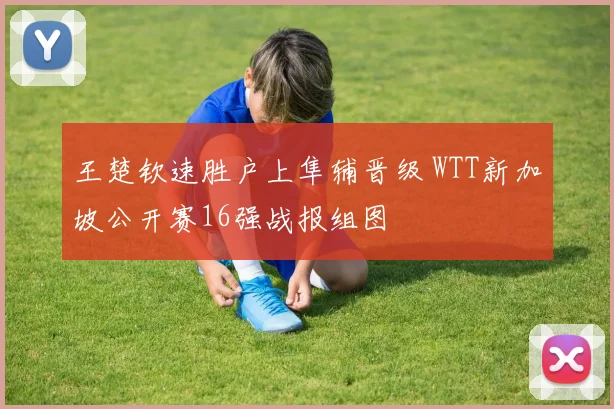 王楚钦速胜户上隼辅晋级 WTT新加坡公开赛16强战报组图