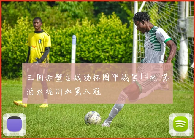 三国赤壁古战场杯围甲战罢14轮 苏泊尔杭州加冕八冠